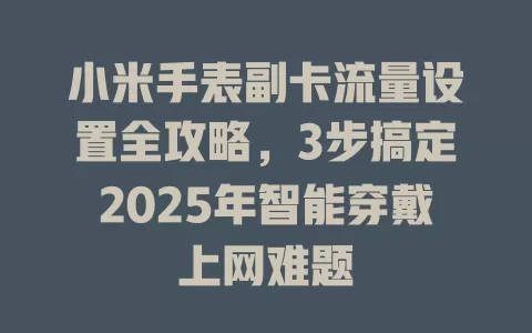 小米手表副卡流量设置全攻略，3步搞定2025年智能穿戴上网难题