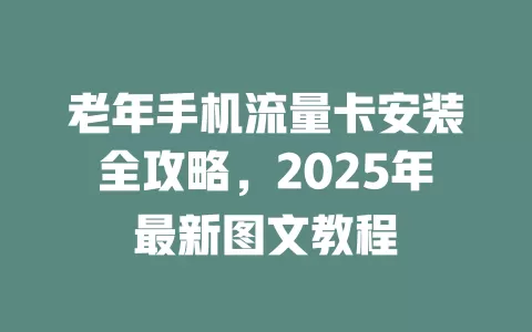 老年手机流量卡安装全攻略，2025年最新图文教程