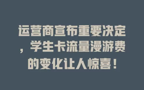 运营商宣布重要决定，学生卡流量漫游费的变化让人惊喜！