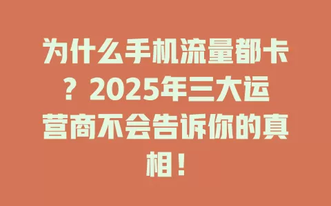 为什么手机流量都卡？2025年三大运营商不会告诉你的真相！