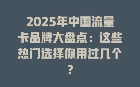 2025年中国流量卡品牌大盘点：这些热门选择你用过几个？