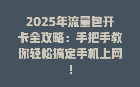 2025年流量包开卡全攻略：手把手教你轻松搞定手机上网！