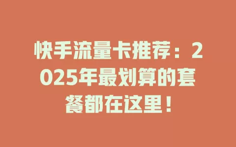 快手流量卡推荐：2025年最划算的套餐都在这里！