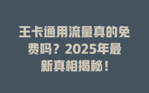 王卡通用流量真的免费吗？2025年最新真相揭秘！