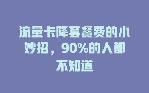 流量卡降套餐费的小妙招，90%的人都不知道