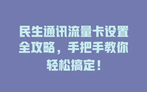 民生通讯流量卡设置全攻略，手把手教你轻松搞定！
