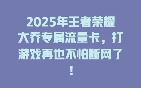 2025年王者荣耀大乔专属流量卡，打游戏再也不怕断网了！