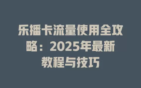 乐播卡流量使用全攻略：2025年最新教程与技巧