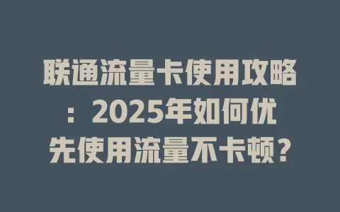 联通流量卡使用攻略：2025年如何优先使用流量不卡顿？