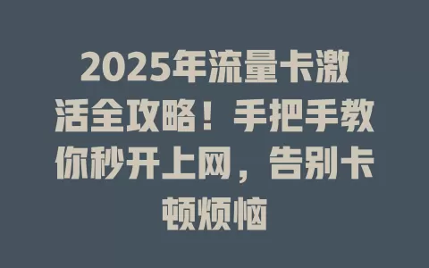 2025年流量卡激活全攻略！手把手教你秒开上网，告别卡顿烦恼