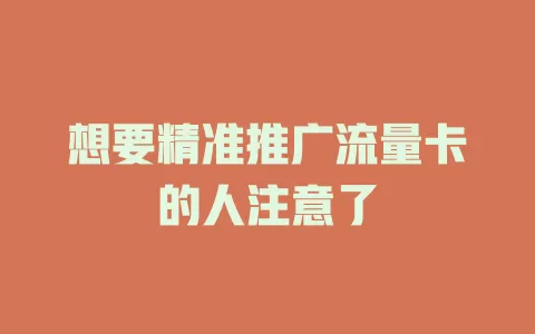 想要精准推广流量卡的人注意了