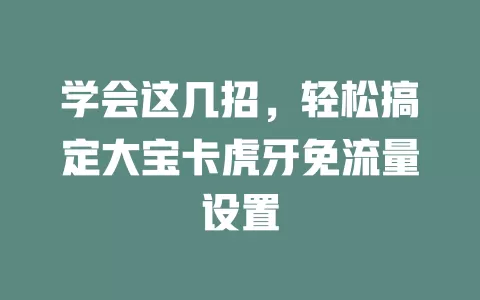 学会这几招，轻松搞定大宝卡虎牙免流量设置