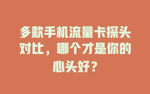 多款手机流量卡探头对比，哪个才是你的心头好？