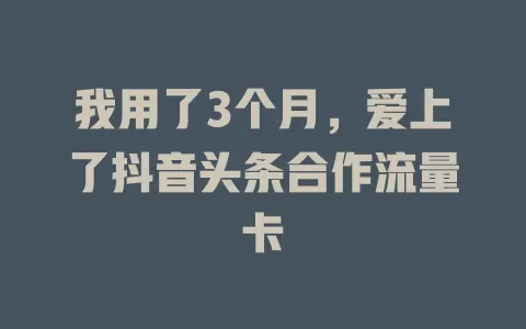 我用了3个月，爱上了抖音头条合作流量卡