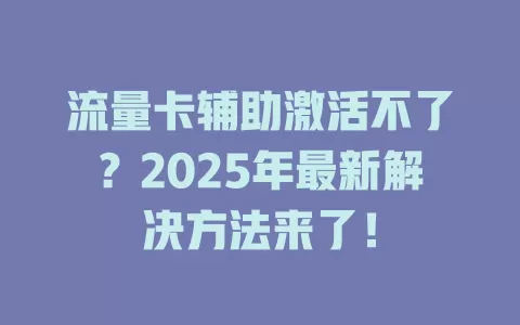 流量卡辅助激活不了？2025年最新解决方法来了！