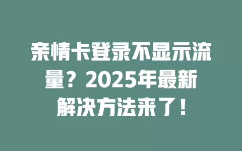 亲情卡登录不显示流量？2025年最新解决方法来了！