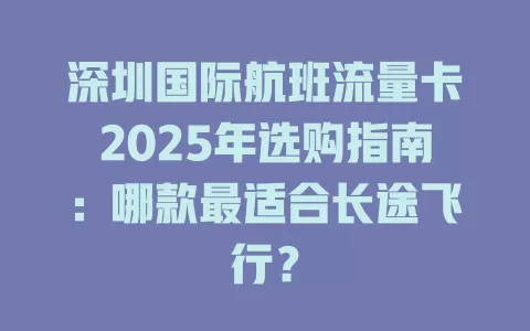 深圳国际航班流量卡2025年选购指南：哪款最适合长途飞行？