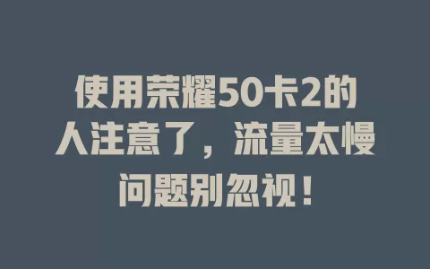 使用荣耀50卡2的人注意了，流量太慢问题别忽视！