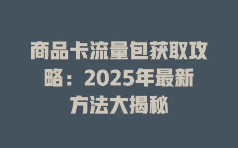 商品卡流量包获取攻略：2025年最新方法大揭秘