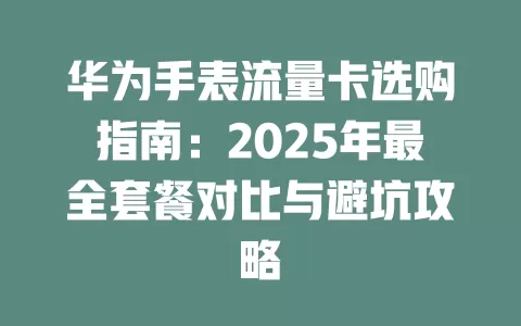 华为手表流量卡选购指南：2025年最全套餐对比与避坑攻略