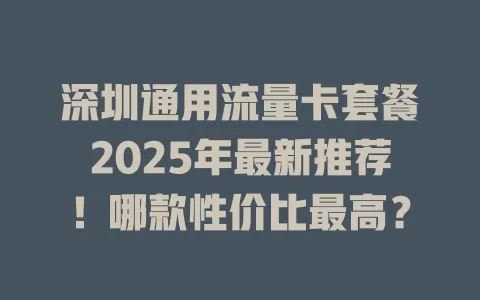 深圳通用流量卡套餐2025年最新推荐！哪款性价比最高？