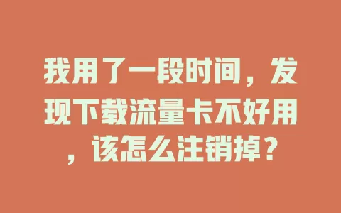 我用了一段时间，发现下载流量卡不好用，该怎么注销掉？