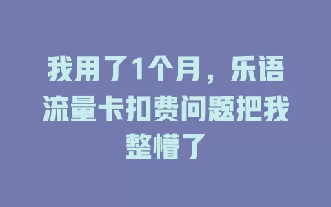 我用了1个月，乐语流量卡扣费问题把我整懵了