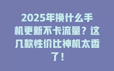 2025年换什么手机更新不卡流量？这几款性价比神机太香了！