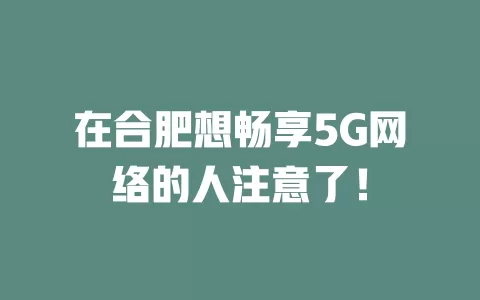在合肥想畅享5G网络的人注意了！