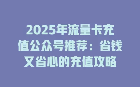 2025年流量卡充值公众号推荐：省钱又省心的充值攻略