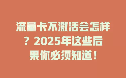流量卡不激活会怎样？2025年这些后果你必须知道！