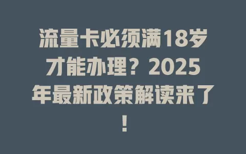 流量卡必须满18岁才能办理？2025年最新政策解读来了！