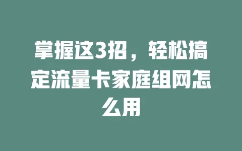 掌握这3招，轻松搞定流量卡家庭组网怎么用