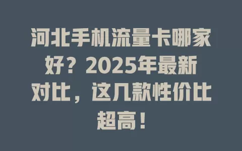 河北手机流量卡哪家好？2025年最新对比，这几款性价比超高！
