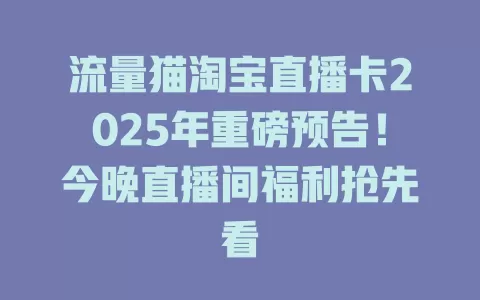 流量猫淘宝直播卡2025年重磅预告！今晚直播间福利抢先看