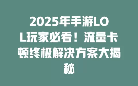 2025年手游LOL玩家必看！流量卡顿终极解决方案大揭秘
