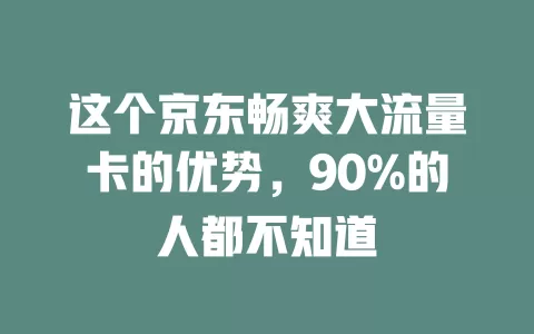 这个京东畅爽大流量卡的优势，90%的人都不知道