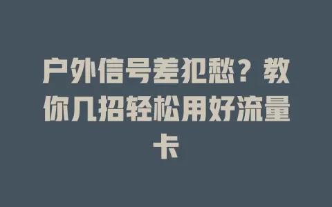 户外信号差犯愁？教你几招轻松用好流量卡