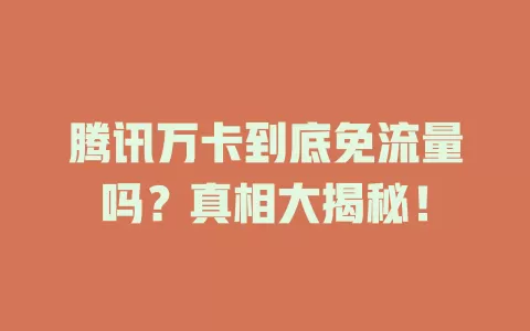 腾讯万卡到底免流量吗？真相大揭秘！