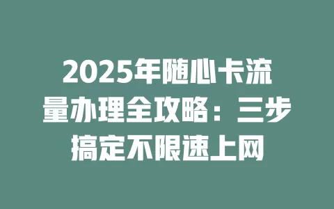 2025年随心卡流量办理全攻略：三步搞定不限速上网