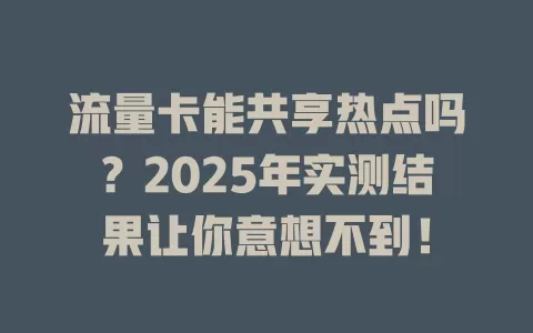 流量卡能共享热点吗？2025年实测结果让你意想不到！
