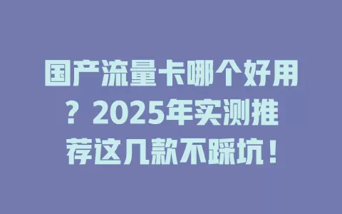 国产流量卡哪个好用?2025年实测推荐这几款不踩坑!