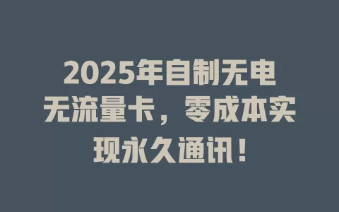 2025年自制无电无流量卡,零成本实现永久通讯!