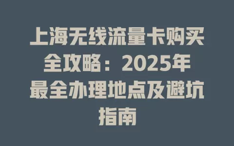 上海无线流量卡购买全攻略：2025年最全办理地点及避坑指南