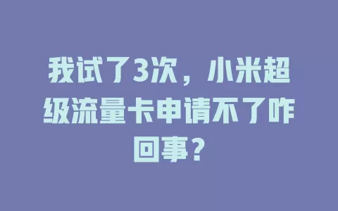 我试了3次，小米超级流量卡申请不了咋回事？