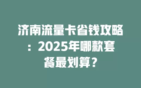 济南流量卡省钱攻略:2025年哪款套餐最划算?