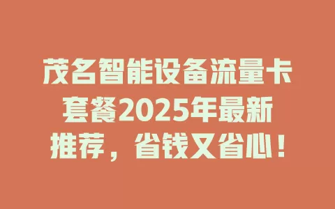 茂名智能设备流量卡套餐2025年最新推荐，省钱又省心！