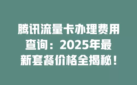 腾讯流量卡办理费用查询:2025年最新套餐价格全揭秘!