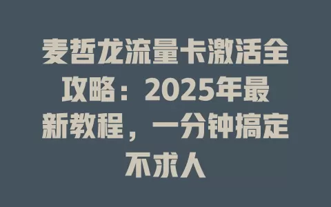 麦哲龙流量卡激活全攻略：2025年最新教程，一分钟搞定不求人