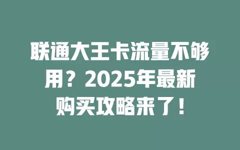 联通大王卡流量不够用？2025年最新购买攻略来了！